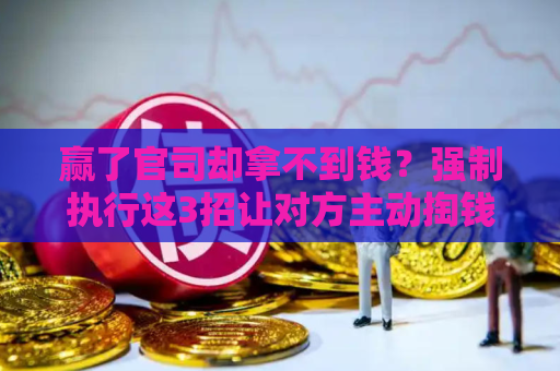 赢了官司却拿不到钱？强制执行这3招让对方主动掏钱