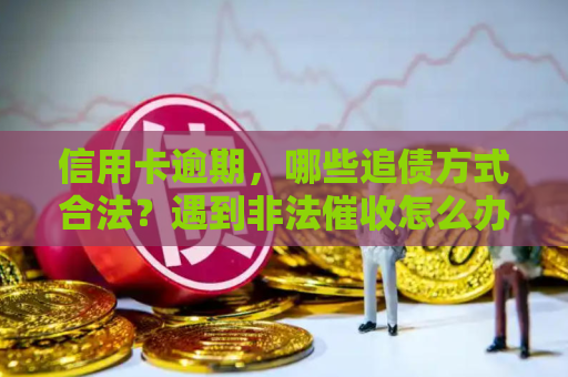 信用卡逾期，哪些追债方式合法？遇到非法催收怎么办？