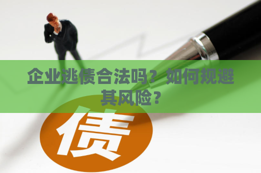 企业逃债合法吗？如何规避其风险？