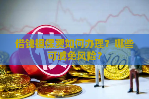 借钱担保费如何办理？哪些可减免风险？