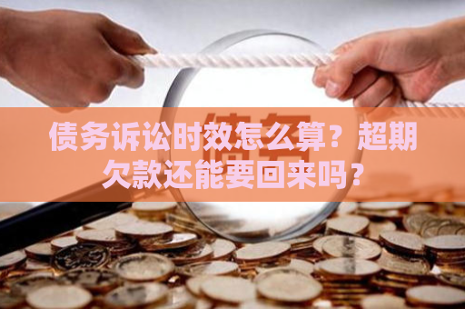 债务诉讼时效怎么算？超期欠款还能要回来吗？