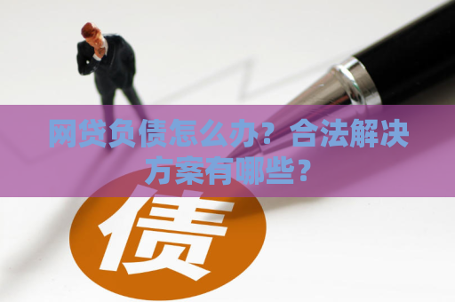 网贷负债怎么办？合法解决方案有哪些？
