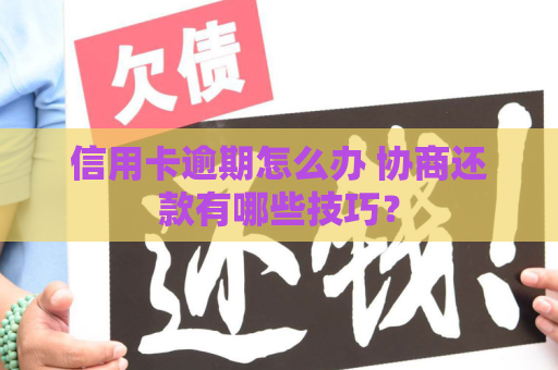 信用卡逾期怎么办 协商还款有哪些技巧？