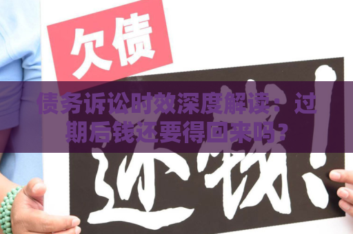 债务诉讼时效深度解读：过期后钱还要得回来吗？