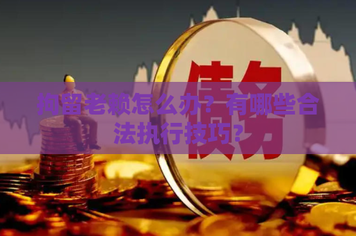 拘留老赖怎么办？有哪些合法执行技巧？